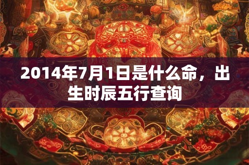 2014年7月1日是什么命,出生时辰五行查询 2014年7月1日是什么命,出生时辰五行查询
