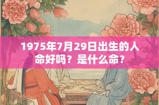1975年7月29日出生的人命好吗?是什么命? 1975年7月29日出生的人命好吗?是什么命?