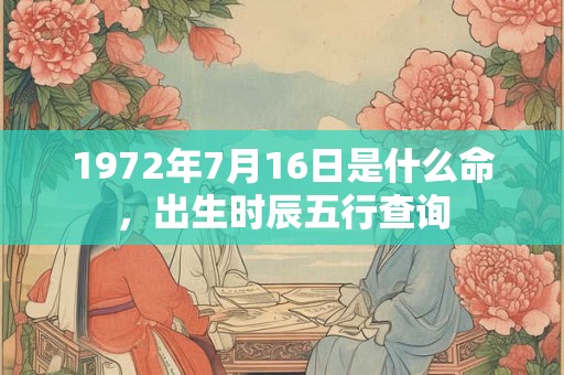 1972年7月16日是什么命,出生时辰五行查询 1972年7月16日是什么命,出生时辰五行查询