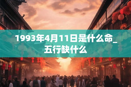 1993年4月11日是什么命_五行缺什么 1993年4月11日是什么命_五行缺什么