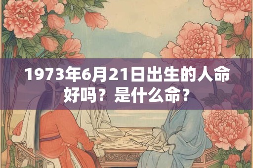 1973年6月21日出生的人命好吗？是什么命？