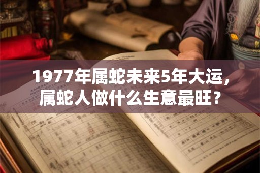 1977年属蛇未来5年大运,属蛇人做什么生意最旺? 1977年属蛇未来5年大运,属蛇人做什么生意最旺?