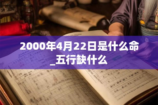2000年4月22日是什么命_五行缺什么