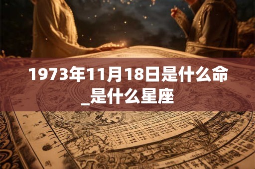 1973年11月18日是什么命_是什么星座 1973年11月18日是什么命_是什么星座