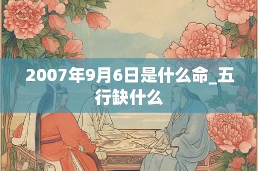 2007年9月6日是什么命_五行缺什么