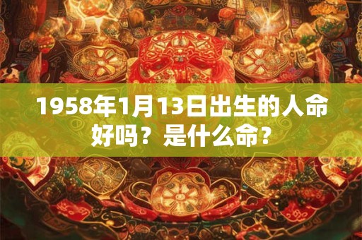 1958年1月13日出生的人命好吗?是什么命? 1958年1月13日出生的人命好吗?是什么命?