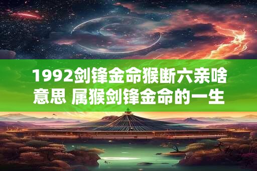 1992剑锋金命猴断六亲啥意思 属猴剑锋金命的一生 1992剑锋金命猴断六亲啥意思 属猴剑锋金命的一生