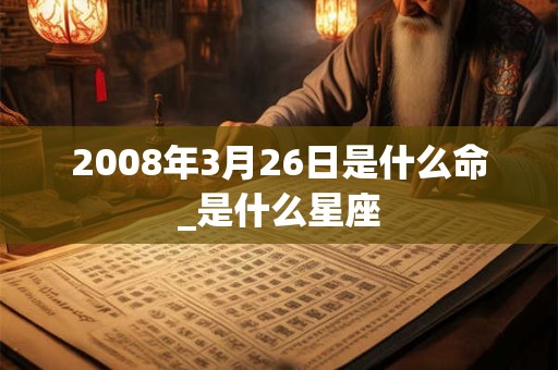 2008年3月26日是什么命_是什么星座