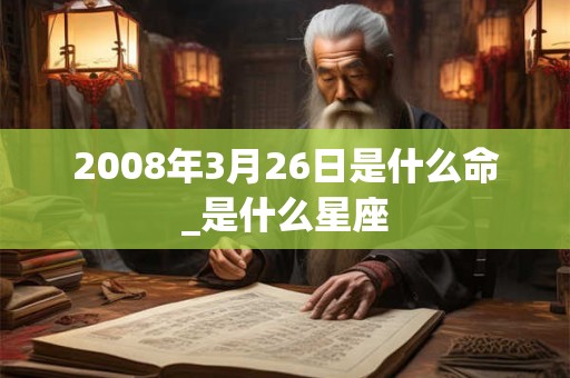 2008年3月26日是什么命_是什么星座