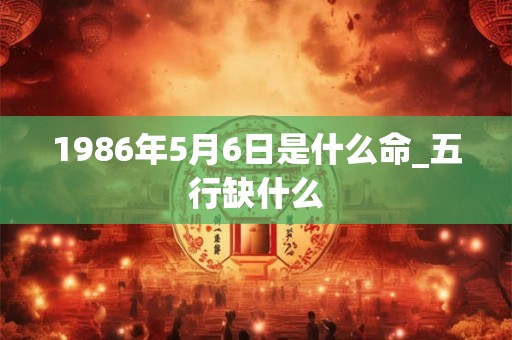 1986年5月6日是什么命_五行缺什么 1986年5月6日是什么命_五行缺什么