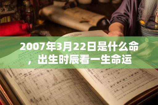 2007年3月22日是什么命,出生时辰看一生命运 2007年3月22日是什么命,出生时辰看一生命运