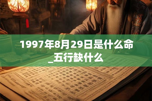 1997年8月29日是什么命_五行缺什么 1997年8月29日是什么命_五行缺什么