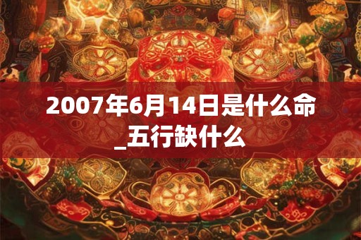 2007年6月14日是什么命_五行缺什么