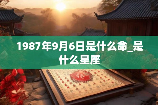 1987年9月6日是什么命_是什么星座 1987年9月6日是什么命_是什么星座