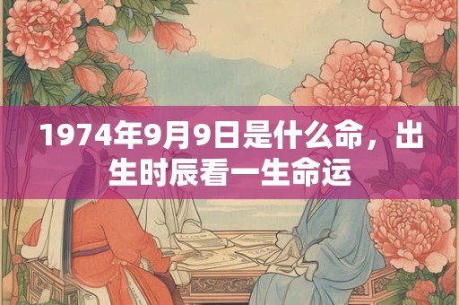 1974年9月9日是什么命,出生时辰看一生命运 1974年9月9日是什么命,出生时辰看一生命运