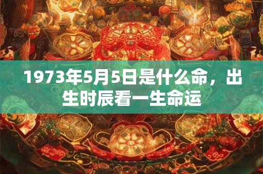1973年5月5日是什么命,出生时辰看一生命运 1973年5月5日是什么命,出生时辰看一生命运