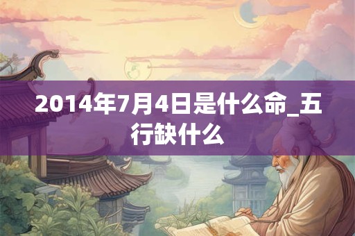 2014年7月4日是什么命_五行缺什么