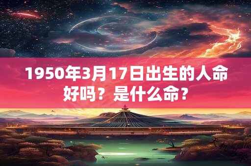 1950年3月17日出生的人命好吗？是什么命？