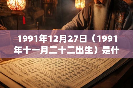 1991年12月27日(1991年十一月二十二出生)是什么命_命运如何 1991年12月27日(1991年十一月二十二出生)是什么命_命运如何