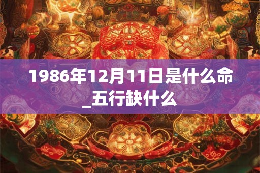 1986年12月11日是什么命_五行缺什么