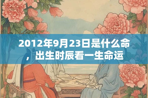 2012年9月23日是什么命，出生时辰看一生命运