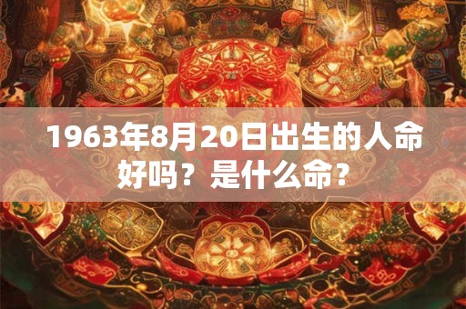 1963年8月20日出生的人命好吗？是什么命？