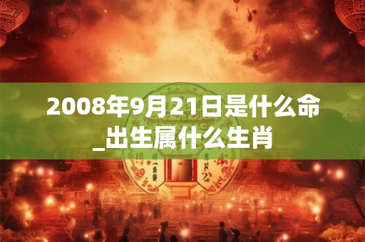 2008年9月21日是什么命_出生属什么生肖 2008年9月21日是什么命_出生属什么生肖