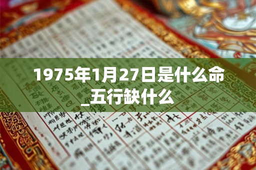 1975年1月27日是什么命_五行缺什么