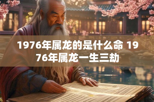1976年属龙的是什么命 1976年属龙一生三劫