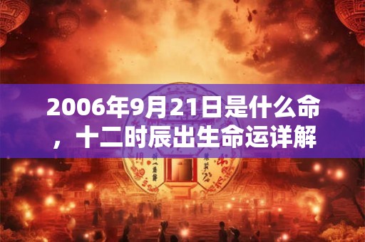 2006年9月21日是什么命，十二时辰出生命运详解