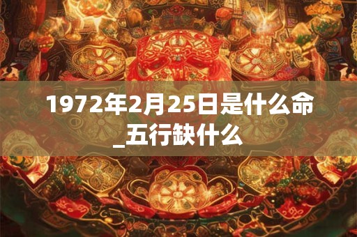 1972年2月25日是什么命_五行缺什么 1972年2月25日是什么命_五行缺什么