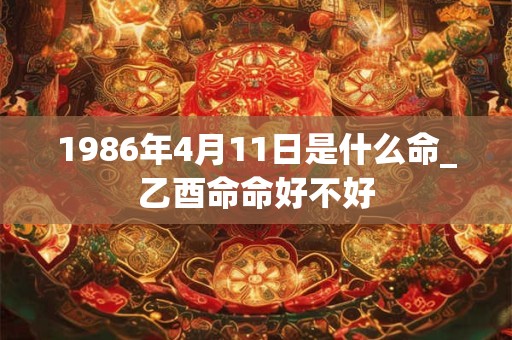 1986年4月11日是什么命_乙酉命命好不好 1986年4月11日是什么命_乙酉命命好不好