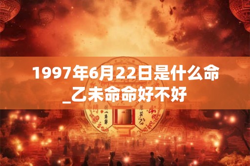 1997年6月22日是什么命_乙未命命好不好