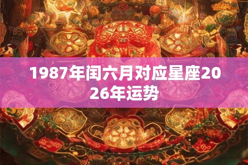 1987年闰六月对应星座2026年运势