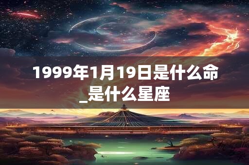 1999年1月19日是什么命_是什么星座