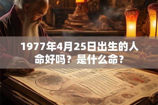1977年4月25日出生的人命好吗?是什么命? 1977年4月25日出生的人命好吗?是什么命?