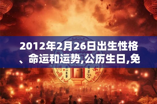 2012年2月26日出生性格、命运和运势,公历生日,免费算命 2012年2月26日出生性格、命运和运势,公历生日,免费算命