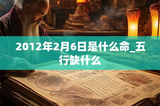 2012年2月6日是什么命_五行缺什么 2012年2月6日是什么命_五行缺什么