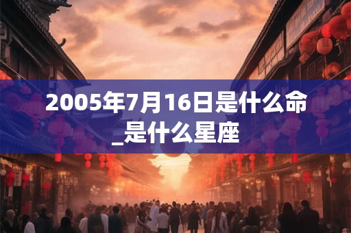 2005年7月16日是什么命_是什么星座