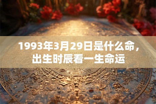 1993年3月29日是什么命,出生时辰看一生命运 1993年3月29日是什么命,出生时辰看一生命运