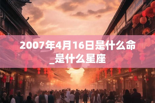 2007年4月16日是什么命_是什么星座