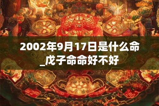 2002年9月17日是什么命_戊子命命好不好 2002年9月17日是什么命_戊子命命好不好