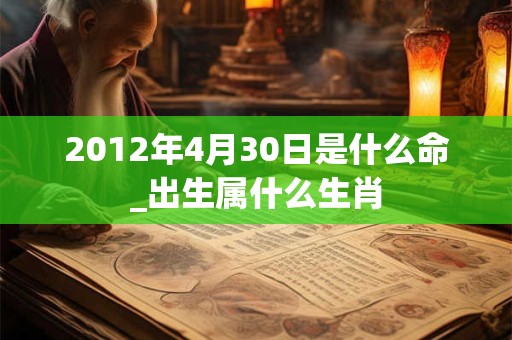 2012年4月30日是什么命_出生属什么生肖