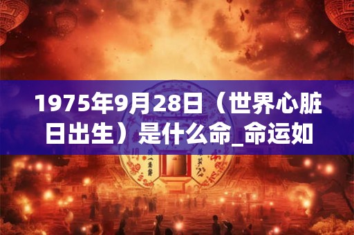 1975年9月28日(世界心脏日出生)是什么命_命运如何 1975年9月28日(世界心脏日出生)是什么命_命运如何