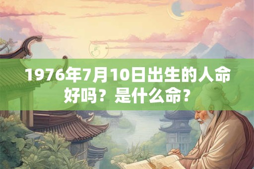 1976年7月10日出生的人命好吗？是什么命？
