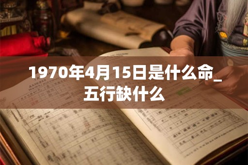 1970年4月15日是什么命_五行缺什么 1970年4月15日是什么命_五行缺什么