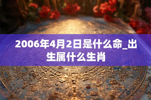 2006年4月2日是什么命_出生属什么生肖 2006年4月2日是什么命_出生属什么生肖