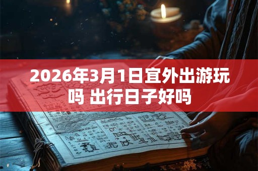 2026年3月1日宜外出游玩吗 出行日子好吗 2026年3月1日宜外出游玩吗 出行日子好吗