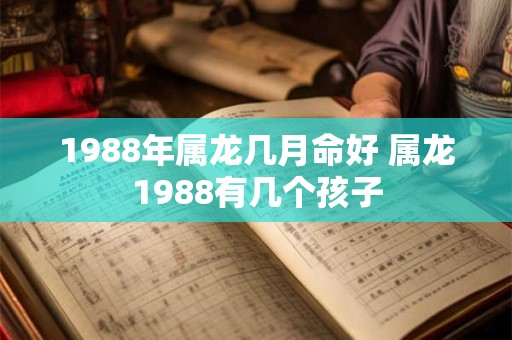 1988年属龙几月命好 属龙1988有几个孩子 1988年属龙几月命好 属龙1988有几个孩子