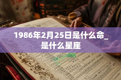 1986年2月25日是什么命_是什么星座 1986年2月25日是什么命_是什么星座